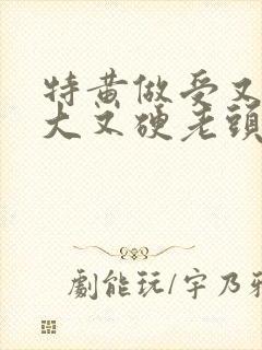 特黄做受又粗又大又硬老头