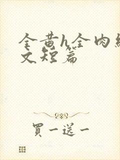 全黄h全肉细节文短篇