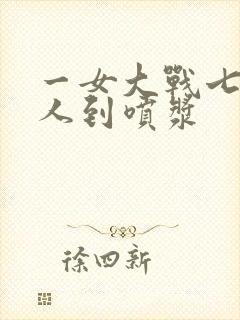 一女大战七个黑人到喷浆