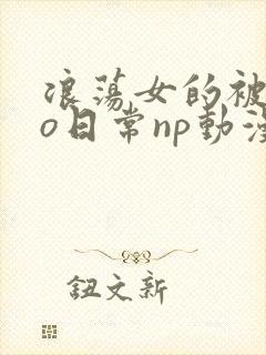 浪荡女的被cao日常np动漫