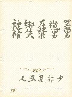 被绑在机器上榨精失禁男男