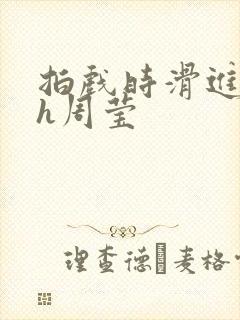 拍戏时滑进去了h周莹