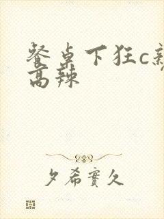 餐桌下狂c亲女高辣