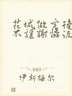 花城做完后堵上不让谢怜流出