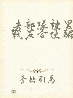 去部队被男朋友战友合伙骗了