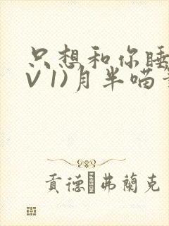 只想和你睡(1V 1)月半喵笔趣