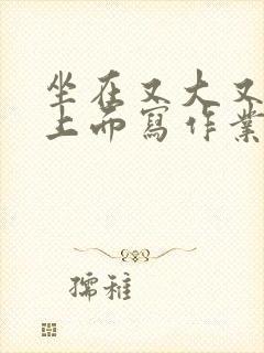 坐在又大又硬的上面写作业