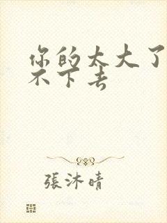 你的太大了我吃不下去