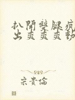 扒开双腿疯狂进出爽爽爽动态照片