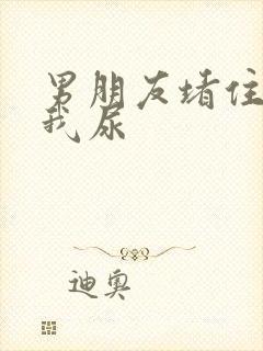 男朋友堵住不让我尿