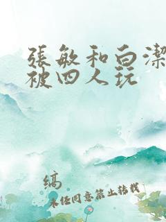 张敏和白洁一起被四人玩