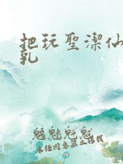 把玩圣洁仙子雪乳