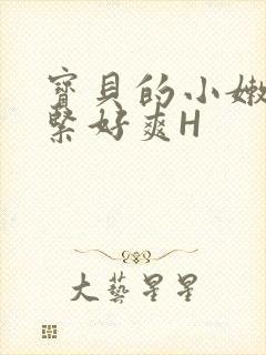 宝贝的小嫩嫩好紧好爽H