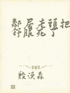 邻居老头把我弄舒服死了