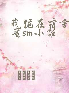 我跪在宿舍被闺蜜sm小说