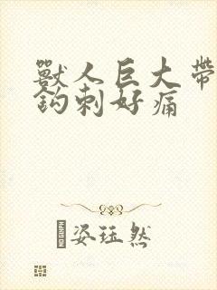 兽人巨大带着倒钩刺好痛