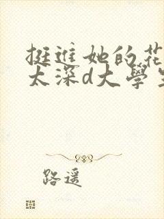 挺进她的花苞啊太深d大学生小说