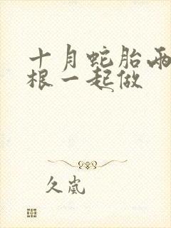 十月蛇胎两个蛇根一起做