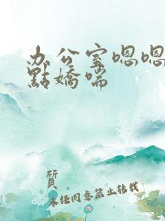 办公室嗯嗯啊轻点娇喘