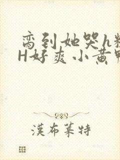 脔到她哭h粗话H好爽小黄鸭视频