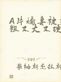 A片娇妻被交换粗又大又硬