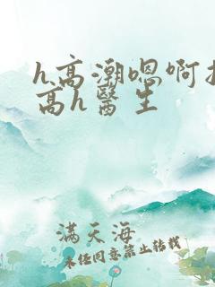 h高潮嗯啊抽搐高h医生