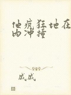 他疯狂地在她体内冲撞