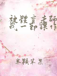 被体育老师c了我一节课作文