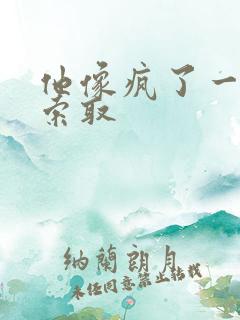 他像疯了一样的索取