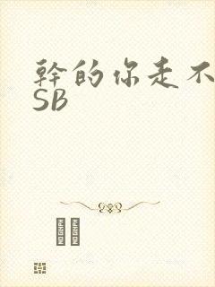 干的你走不了路SB