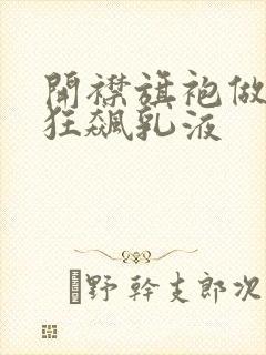 开襟旗袍做运动狂飙乳液