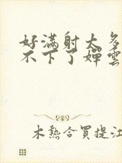 好满射太多了装不下了婵云吧漫函