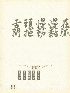 舌头慢慢在小缝间拖动黏腻