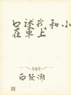 口述我和小娻孑在车上