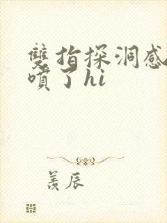 双指探洞感觉要喷了hi