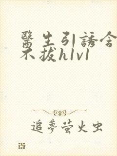 医生引诱含整夜不拔h1v1