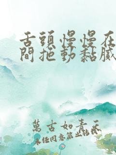 舌头慢慢在小缝间拖动黏腻