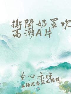 撕开奶罩吮奶头高潮A片