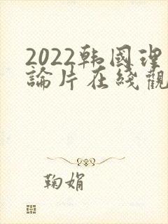2022韩国理论片在线观看免费观看