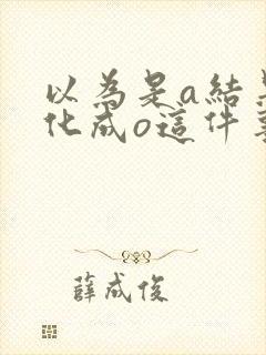 以为是a结果分化成o这件事