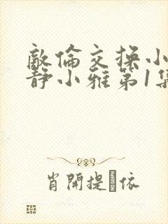 敌伦交换小敏小静小雅第1集