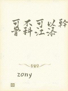 可不可以干湿你骨科江添