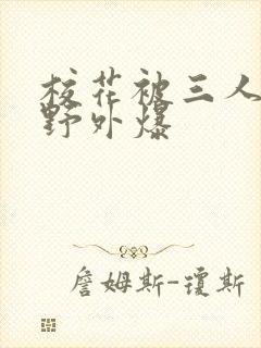 校花被三人拖去野外爆