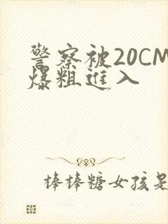 警察被20CM爆粗进入