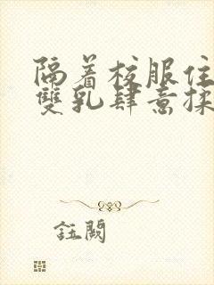 隔着校服住她的双乳肆意揉