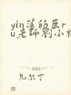 yin荡的巨ru老师刘小棉