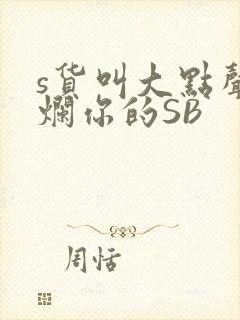 s货叫大点声C烂你的SB