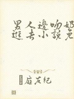 男人边吻奶边挵进去小说免费