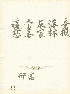 这个反派竟然是慈善家林枫