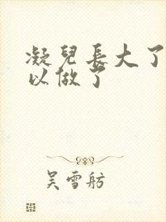 凝儿长大了 可以做了